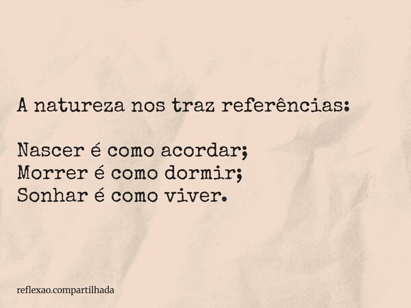 A natureza nos traz referências: Nascer é como acordar; Morrer é como dormir; Sonhar é como viver.... Frase de reflexao.compartilhada.