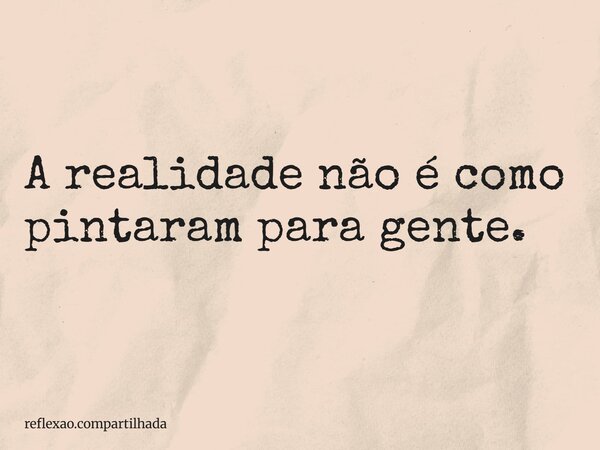 A realidade não é como pintaram para gente.... Frase de reflexao.compartilhada.
