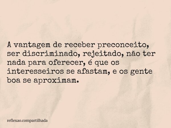 A vantagem de receber preconceito, ser discriminado, rejeitado, não ter nada para oferecer, é que os interesseiros se afastam, e os gente boa se aproximam.... Frase de reflexao.compartilhada.