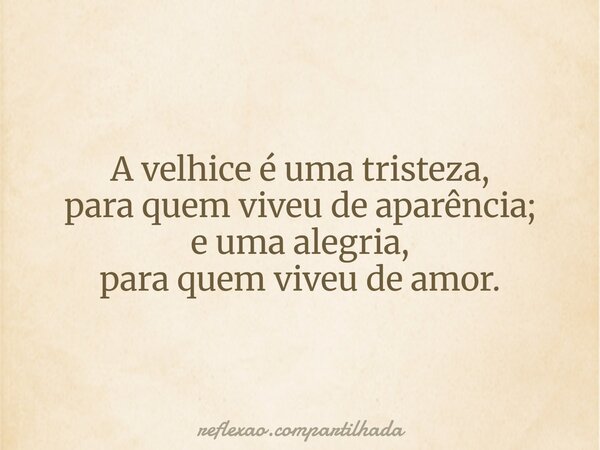 A velhice é uma tristeza, para quem viveu de aparência; e uma alegria, para quem viveu de amor.... Frase de reflexao.compartilhada.