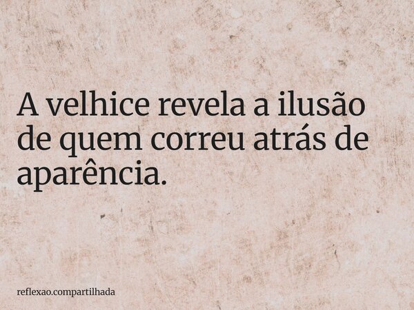 A velhice revela a ilusão de quem correu atrás de aparência.... Frase de reflexao.compartilhada.