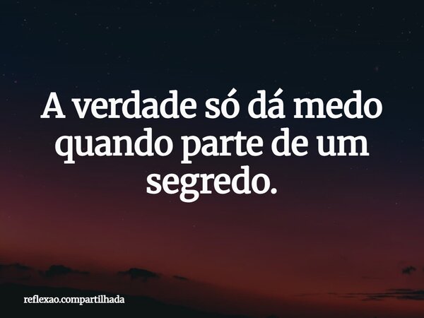 A verdade só dá medo quando parte de um segredo.... Frase de reflexao.compartilhada.