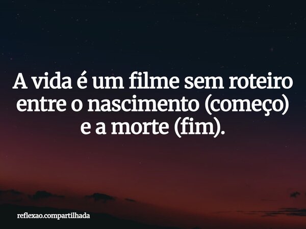 A vida é um filme sem roteiro entre o nascimento (começo) e a morte (fim).... Frase de reflexao.compartilhada.
