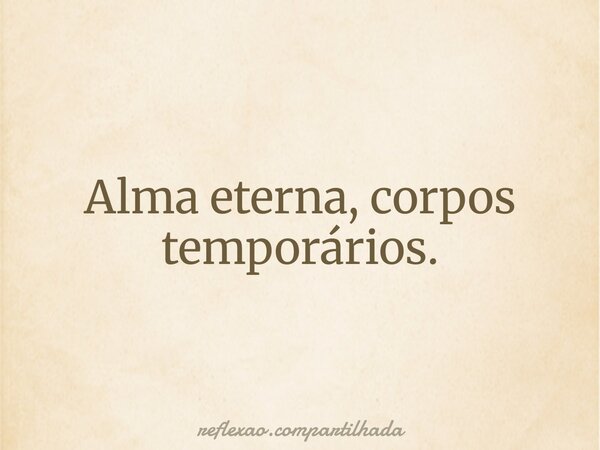 Alma eterna, corpos temporários.... Frase de reflexao.compartilhada.