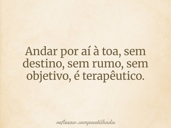 Andar por aí à toa, sem destino, sem rumo, sem objetivo, é terapêutico.... Frase de reflexao.compartilhada.