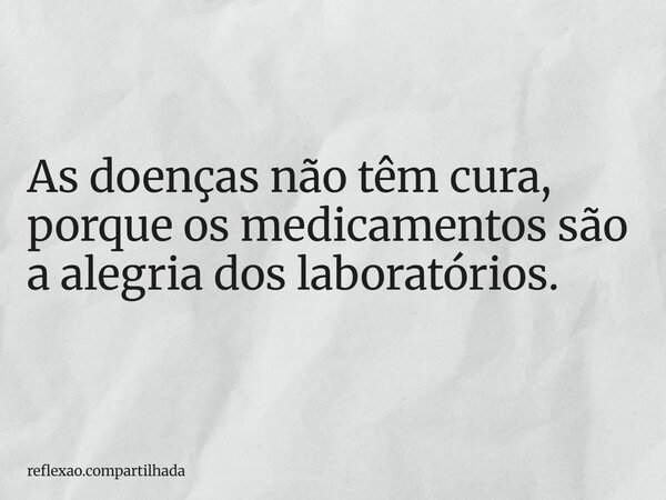 As doenças não têm cura, porque os medicamentos são a alegria dos laboratórios.... Frase de reflexao.compartilhada.