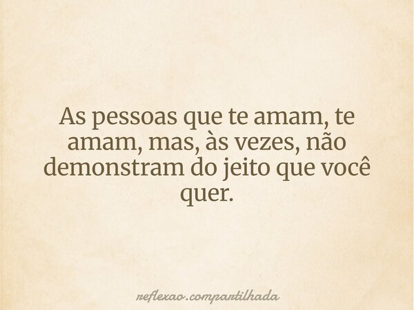 As pessoas que te amam, te amam, mas, às vezes, não demonstram do jeito que você quer.... Frase de reflexao.compartilhada.