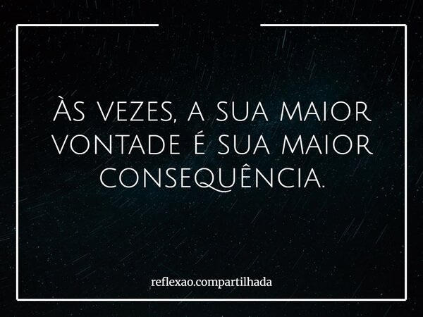 Às vezes, a sua maior vontade é sua maior consequência.... Frase de reflexao.compartilhada.