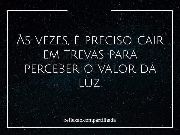 Às vezes, é preciso cair em trevas para perceber o valor da luz.... Frase de reflexao.compartilhada.