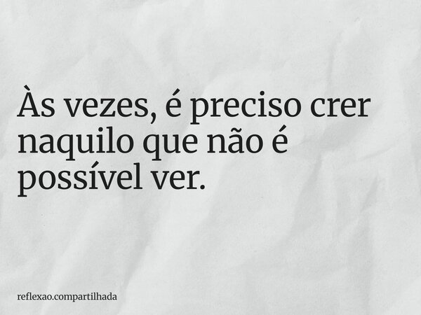 Às vezes, é preciso crer naquilo que não é possível ver.... Frase de reflexao.compartilhada.