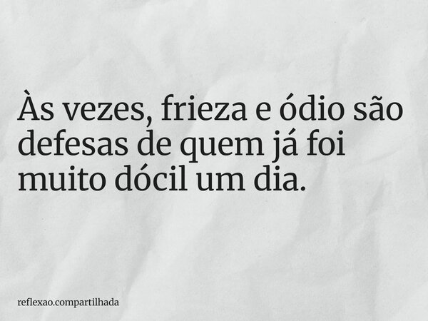 Às vezes, frieza e ódio são defesas de quem já foi muito dócil um dia.... Frase de reflexao.compartilhada.