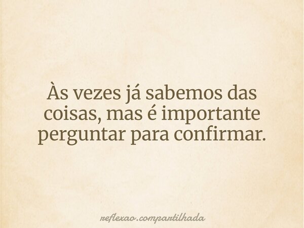 Às vezes já sabemos das coisas, mas é importante perguntar para confirmar.... Frase de reflexao.compartilhada.