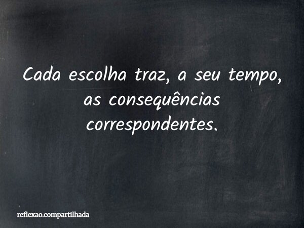 Cada escolha traz, a seu tempo, as consequências correspondentes.... Frase de reflexao.compartilhada.