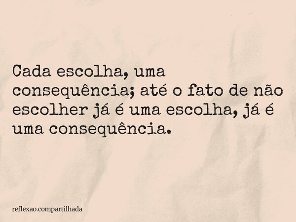 Cada escolha, uma consequência; até o fato de não escolher já é uma escolha, já é uma consequência.... Frase de reflexao.compartilhada.