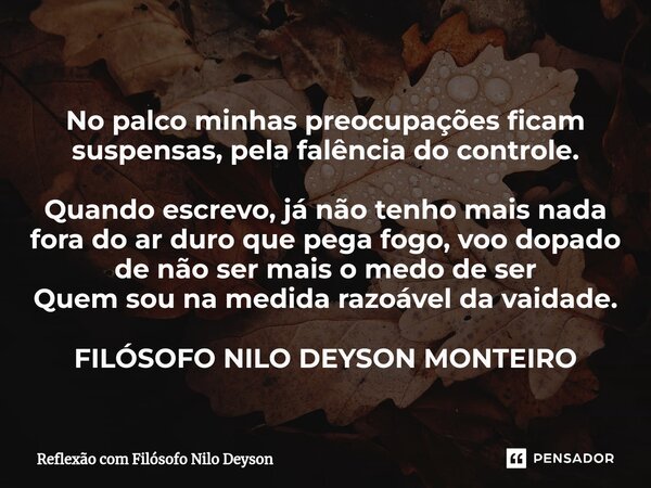 ⁠No palco minhas preocupações ficam suspensas, pela falência do controle. Quando escrevo, já não tenho mais nada fora do ar duro que pega fogo, voo dopado de nã... Frase de Reflexão com Filósofo Nilo Deyson.