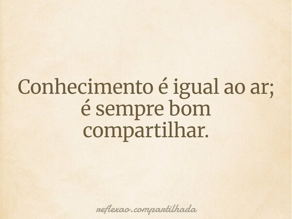 Conhecimento é igual ao ar; é sempre bom compartilhar.... Frase de reflexao.compartilhada.