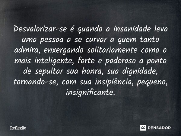 Desvalorizar-se é quando a insanidade leva uma pessoa a se curvar a quem tanto admira, enxergando solitariamente como o mais inteligente, forte e poderoso a po... Frase de reflexao.