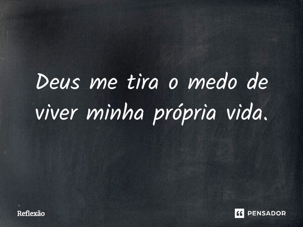 Deus me tira o medo de viver minha própria vida.... Frase de reflexao.