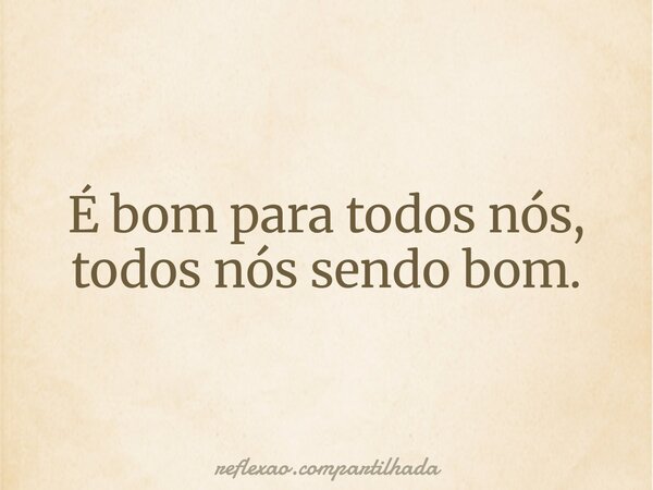 É bom para todos nós, todos nós sendo bom.... Frase de reflexao.compartilhada.
