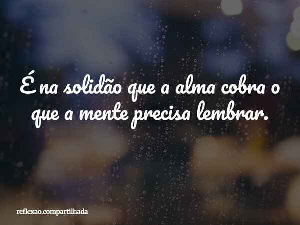 É na solidão que a alma cobra o que a mente precisa lembrar.... Frase de reflexao.compartilhada.