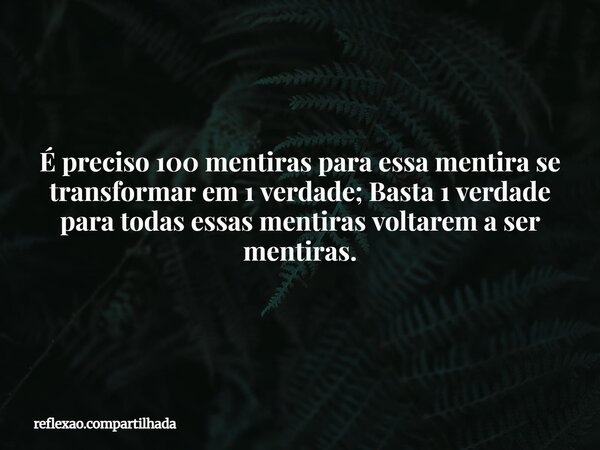 É preciso 100 mentiras para essa mentira se transformar em 1 verdade; Basta 1 verdade para todas essas mentiras voltarem a ser mentiras.... Frase de reflexao.compartilhada.