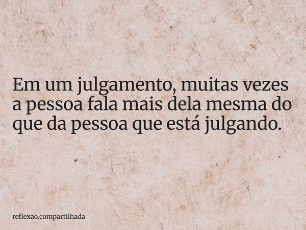 Em um julgamento, muitas vezes a pessoa fala mais dela mesma do que da pessoa que está julgando.... Frase de reflexao.compartilhada.