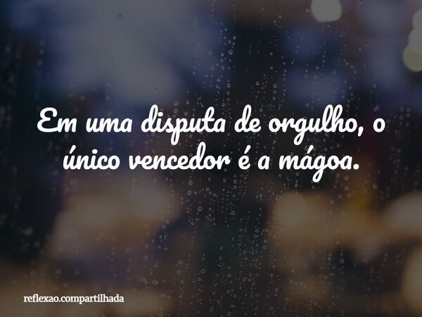 Em uma disputa de orgulho, o único vencedor é a mágoa.... Frase de reflexao.compartilhada.