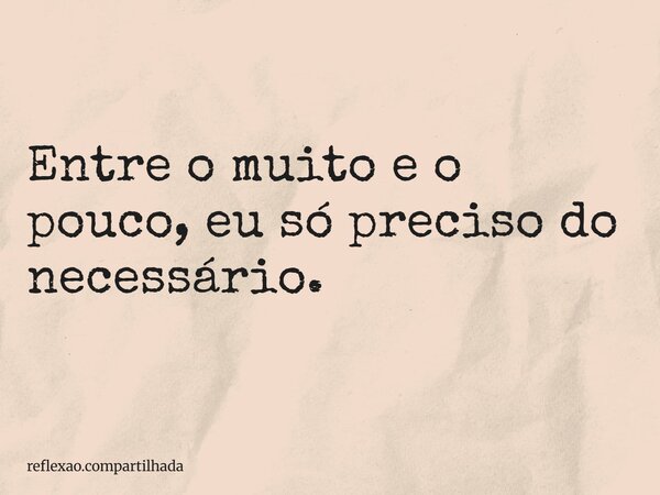 Entre o muito e o pouco, eu só preciso do necessário.... Frase de reflexao.compartilhada.