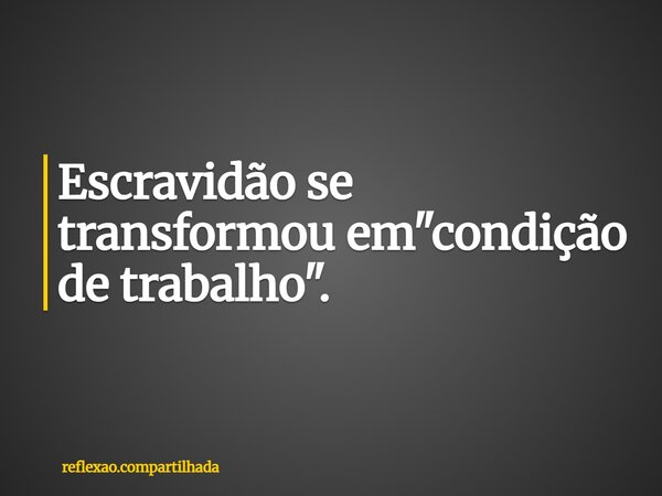 Escravidão se transformou em "condição de trabalho".... Frase de reflexao.compartilhada.