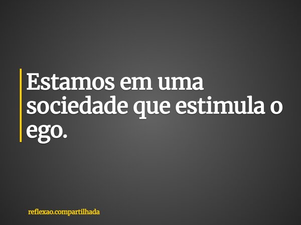 Estamos em uma sociedade que estimula o ego.... Frase de reflexao.compartilhada.
