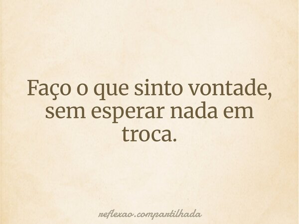 Faço o que sinto vontade, sem esperar nada em troca.... Frase de reflexao.compartilhada.