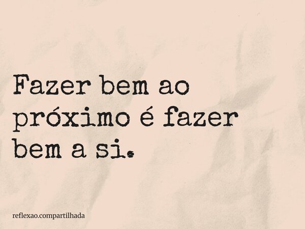 Fazer bem ao próximo é fazer bem a si.... Frase de reflexao.compartilhada.