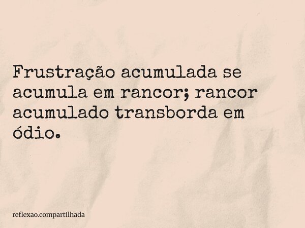Frustração acumulada se acumula em rancor; rancor acumulado transborda em ódio.... Frase de reflexao.compartilhada.