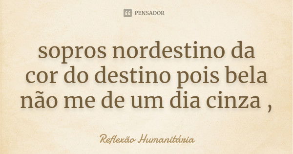 sopros nordestino da cor do destino pois bela não me de um dia cinza ,... Frase de Reflexão Humanitária.