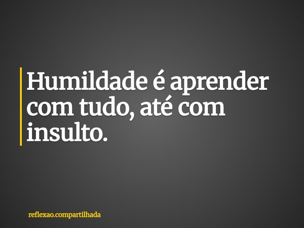 Humildade é aprender com tudo, até com insulto.... Frase de reflexao.compartilhada.