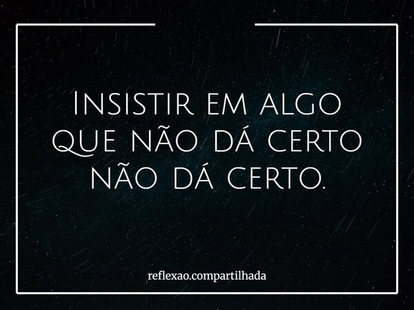 Insistir em algo que não dá certo não dá certo.... Frase de reflexao.compartilhada.