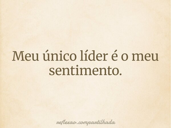 Meu único líder é o meu sentimento.... Frase de reflexao.compartilhada.