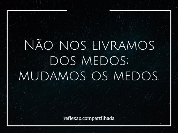 Não nos livramos dos medos; mudamos os medos.... Frase de reflexao.compartilhada.