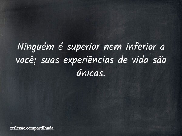 Ninguém é superior nem inferior a você; suas experiências de vida são únicas.... Frase de reflexao.compartilhada.