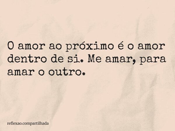 O amor ao próximo é o amor dentro de si. Me amar, para amar o outro.... Frase de reflexao.compartilhada.