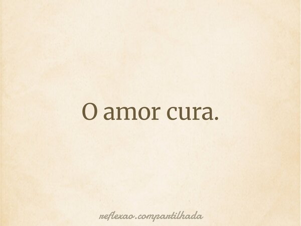 O amor cura.... Frase de reflexao.compartilhada.