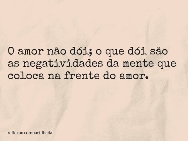 O amor não dói; o que dói são as negatividades da mente que coloca na frente do amor.... Frase de reflexao.compartilhada.