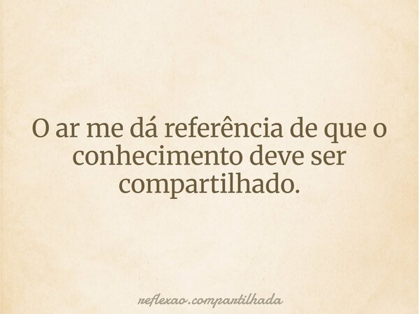 O ar me dá referência de que o conhecimento deve ser compartilhado.... Frase de reflexao.compartilhada.