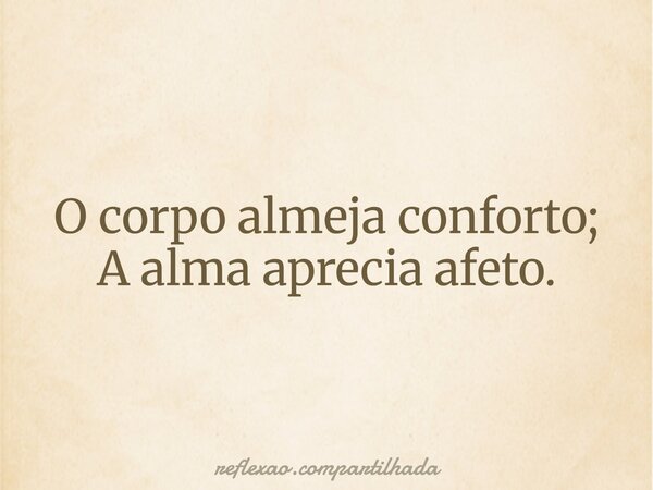 O corpo almeja conforto; A alma aprecia afeto.... Frase de reflexao.compartilhada.