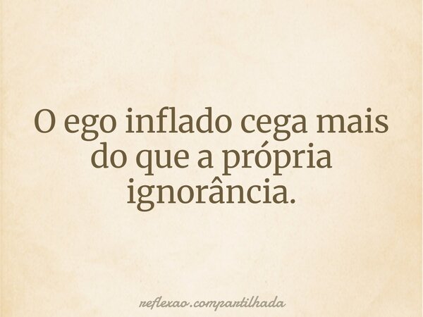 O ego inflado cega mais do que a própria ignorância.... Frase de reflexao.compartilhada.