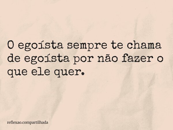 O egoísta sempre te chama de egoísta por não fazer o que ele quer.... Frase de reflexao.compartilhada.