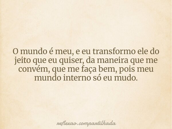 O mundo é meu, e eu transformo ele do jeito que eu quiser, da maneira que me convém, que me faça bem, pois meu mundo interno só eu mudo.... Frase de reflexao.compartilhada.