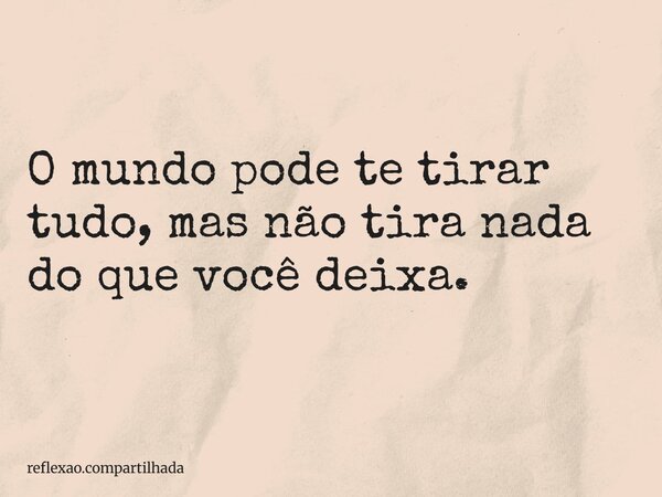 O mundo pode te tirar tudo, mas não tira nada do que você deixa.... Frase de reflexao.compartilhada.