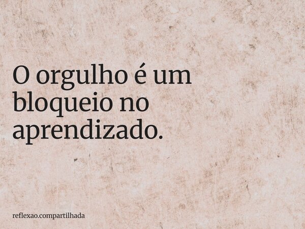 O orgulho é um bloqueio no aprendizado.... Frase de reflexao.compartilhada.