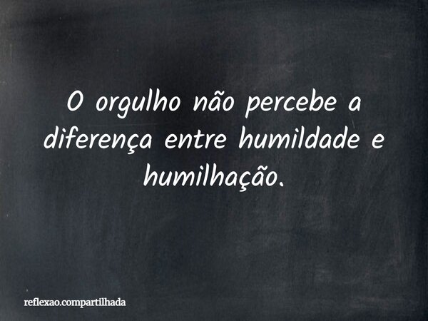 O orgulho não percebe a diferença entre humildade e humilhação.... Frase de reflexao.compartilhada.